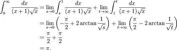 \begin{align}
 \int_{0}^{\infty} \frac{dx}{(x+1)\sqrt{x}} &{} = \lim_{s \to 0} \int_{s}^{1} \frac{dx}{(x+1)\sqrt{x}}
   + \lim_{t \to \infty} \int_{1}^{t} \frac{dx}{(x+1)\sqrt{x}} \\
  &{} = \lim_{s \to 0} \left( - \frac{\pi}{2} + 2 \arctan\frac{1}{\sqrt{s}} \right)
   + \lim_{t \to \infty} \left( \frac{\pi}{2} - 2 \arctan\frac{1}{\sqrt{t}} \right) \\
  &{} = \frac{\pi}{2} + \frac{\pi}{2} \\
  &{} = \pi .
\end{align}