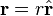 \mathbf{r} = r \hat{\mathbf{r}}