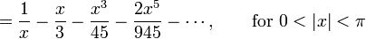  {} = \frac {1} {x} - \frac {x}{3} - \frac {x^3} {45} - \frac {2 x^5} {945} - \cdots,
         \qquad \mbox{for } 0 < |x| < \pi 