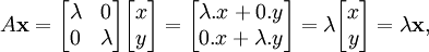 A \mathbf{x} = \begin{bmatrix}\lambda & 0\\0 & \lambda\end{bmatrix} \begin{bmatrix} x \\ y \end{bmatrix} = \begin{bmatrix}\lambda . x + 0 . y \\0 . x + \lambda . y\end{bmatrix} = \lambda \begin{bmatrix} x \\ y \end{bmatrix} = \lambda \mathbf{x},