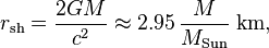 r_\mathrm{sh} =\frac{2GM}{c^2} \approx 2.95\, \frac{M}{M_\mathrm{Sun}}~\mathrm{km,}