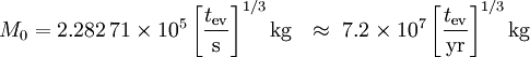   M_0  
=          2.282\,71 \times 10^5 \left[\frac{t_\mathrm{ev}}{\mathrm{s}}\right]^{1/3} \mathrm{kg} 
\ \ \approx\  7.2     \times 10^7 \left[\frac{t_\mathrm{ev}}{\mathrm{yr}}\right]^{1/3} \mathrm{kg}
