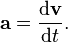 \mathbf{a} = {\mathrm{d}\mathbf{v} \over \mathrm{d}t}.